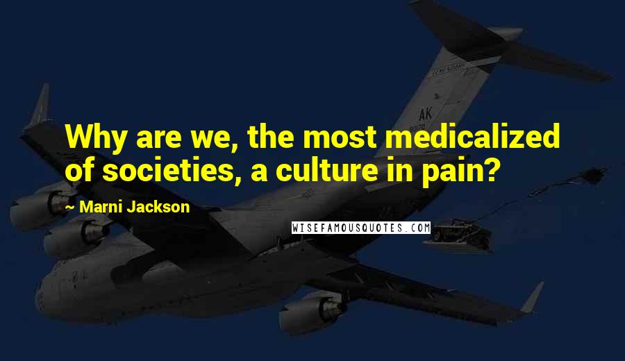 Marni Jackson Quotes: Why are we, the most medicalized of societies, a culture in pain?