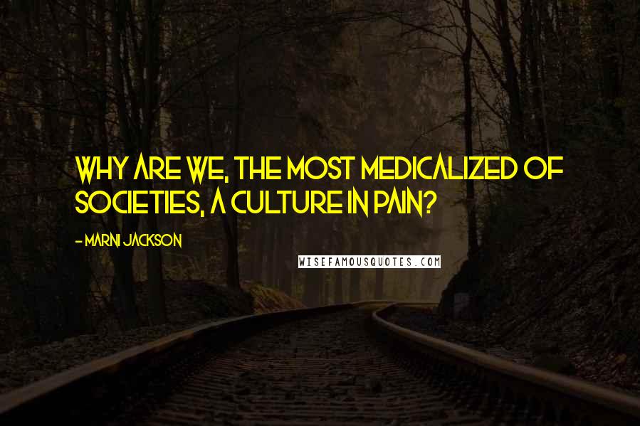 Marni Jackson Quotes: Why are we, the most medicalized of societies, a culture in pain?