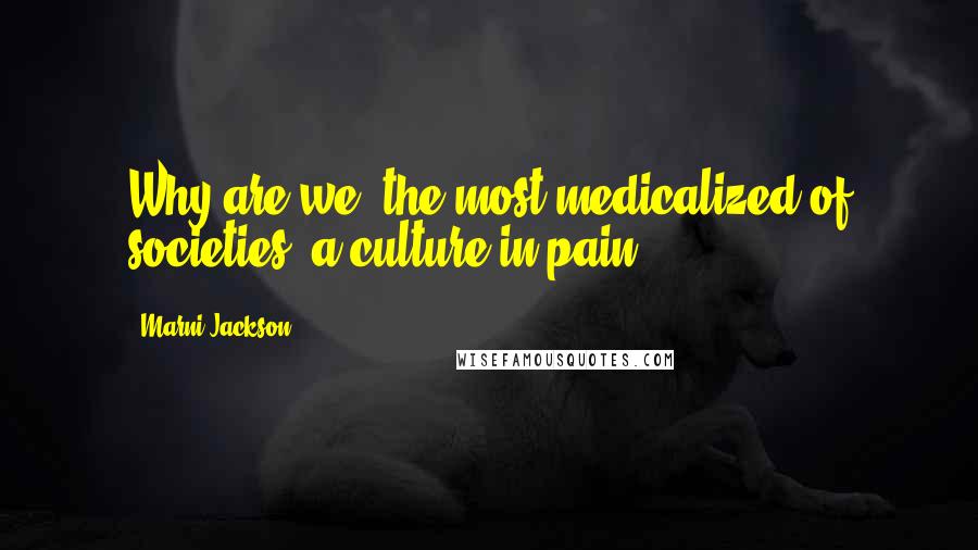 Marni Jackson Quotes: Why are we, the most medicalized of societies, a culture in pain?