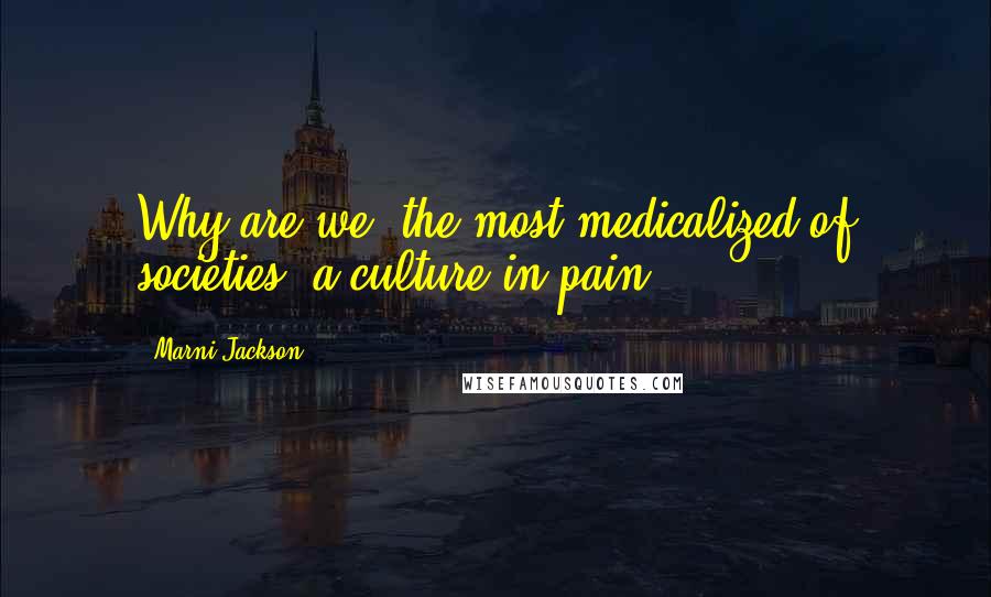 Marni Jackson Quotes: Why are we, the most medicalized of societies, a culture in pain?