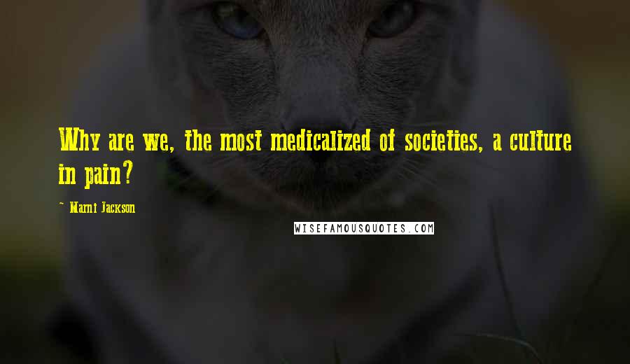 Marni Jackson Quotes: Why are we, the most medicalized of societies, a culture in pain?