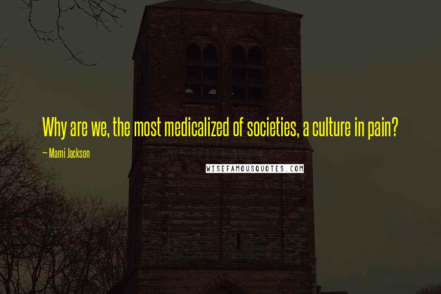 Marni Jackson Quotes: Why are we, the most medicalized of societies, a culture in pain?