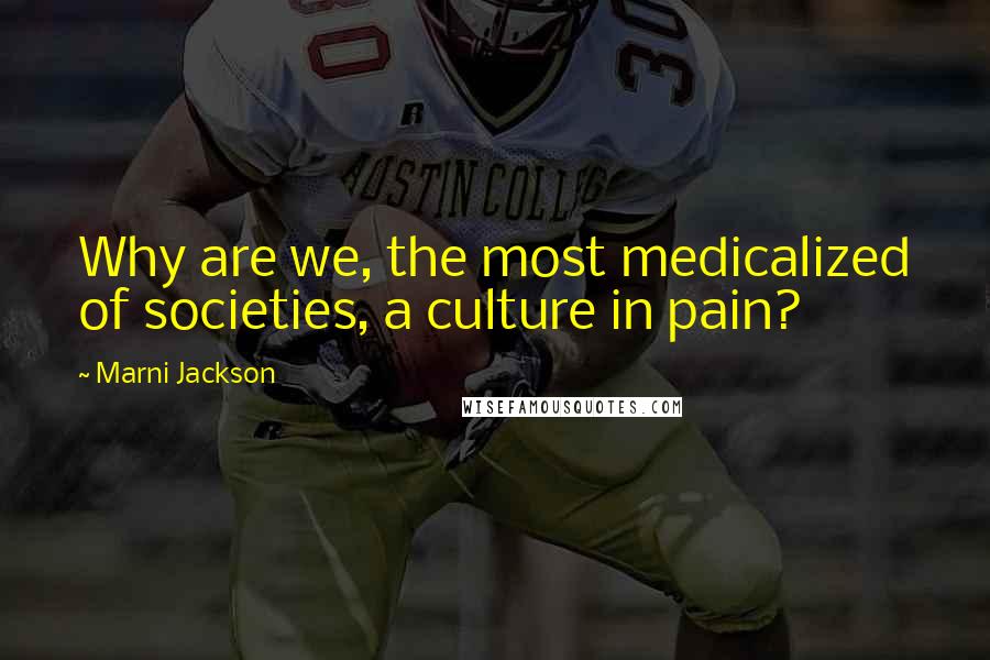 Marni Jackson Quotes: Why are we, the most medicalized of societies, a culture in pain?