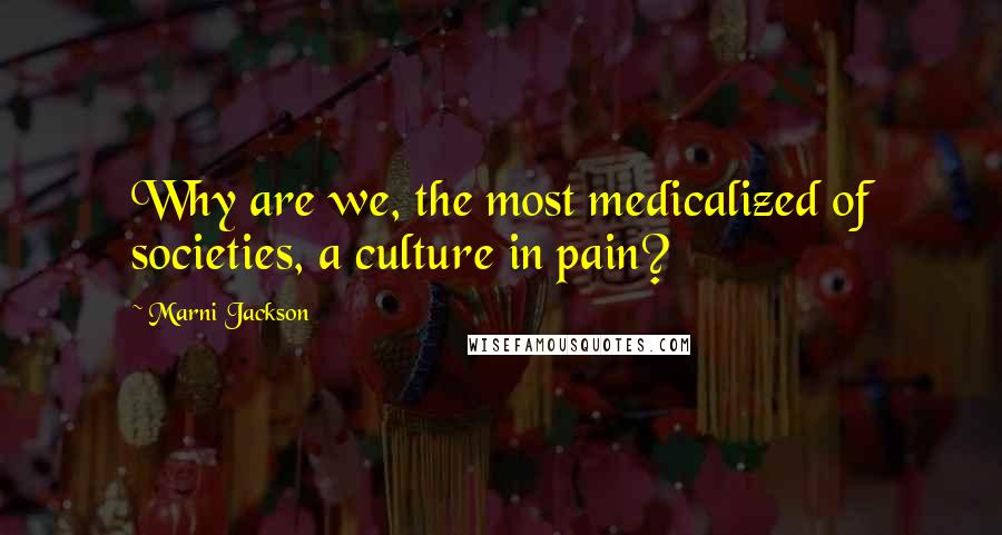 Marni Jackson Quotes: Why are we, the most medicalized of societies, a culture in pain?