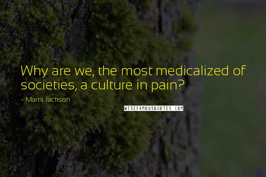 Marni Jackson Quotes: Why are we, the most medicalized of societies, a culture in pain?