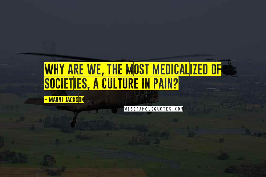 Marni Jackson Quotes: Why are we, the most medicalized of societies, a culture in pain?