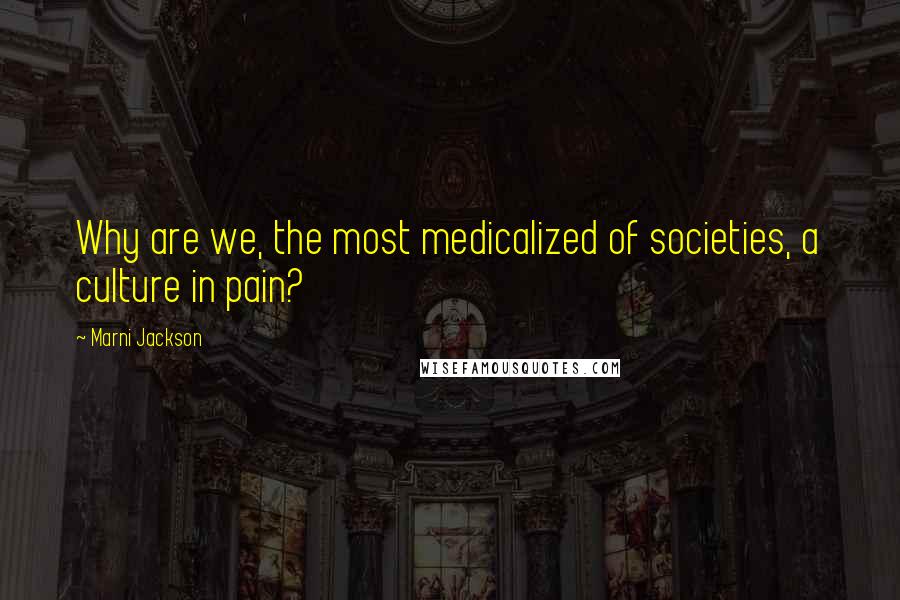 Marni Jackson Quotes: Why are we, the most medicalized of societies, a culture in pain?