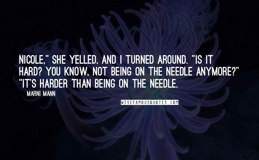 Marni Mann Quotes: Nicole," she yelled, and I turned around. "Is it hard? You know, not being on the needle anymore?" "It's harder than being on the needle.