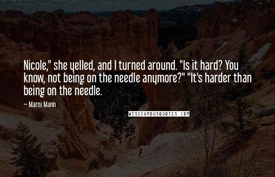 Marni Mann Quotes: Nicole," she yelled, and I turned around. "Is it hard? You know, not being on the needle anymore?" "It's harder than being on the needle.