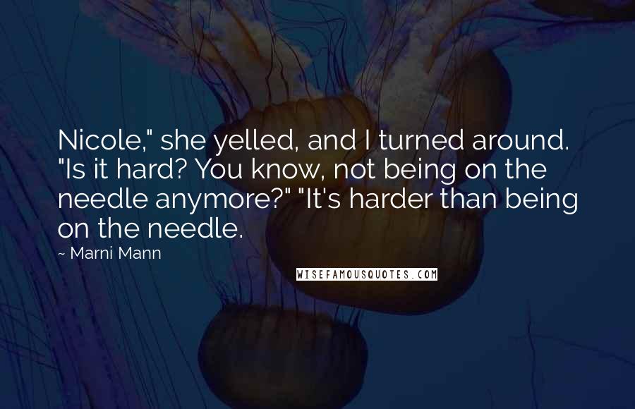Marni Mann Quotes: Nicole," she yelled, and I turned around. "Is it hard? You know, not being on the needle anymore?" "It's harder than being on the needle.