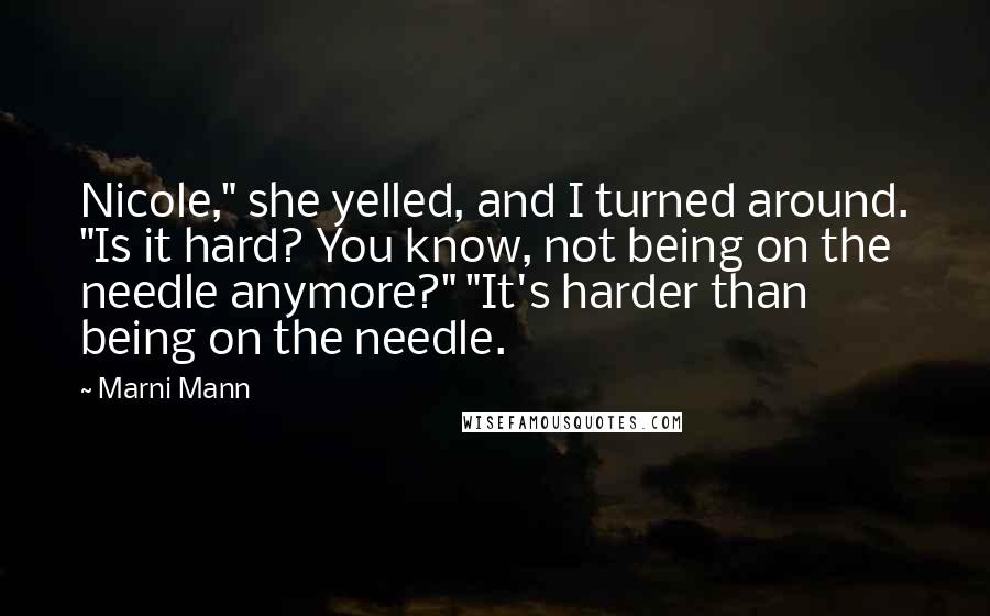 Marni Mann Quotes: Nicole," she yelled, and I turned around. "Is it hard? You know, not being on the needle anymore?" "It's harder than being on the needle.