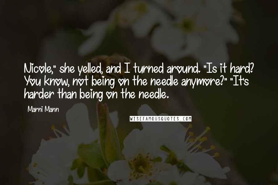 Marni Mann Quotes: Nicole," she yelled, and I turned around. "Is it hard? You know, not being on the needle anymore?" "It's harder than being on the needle.