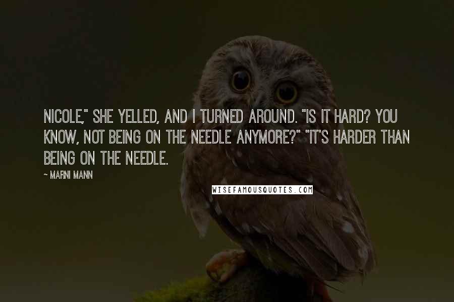 Marni Mann Quotes: Nicole," she yelled, and I turned around. "Is it hard? You know, not being on the needle anymore?" "It's harder than being on the needle.