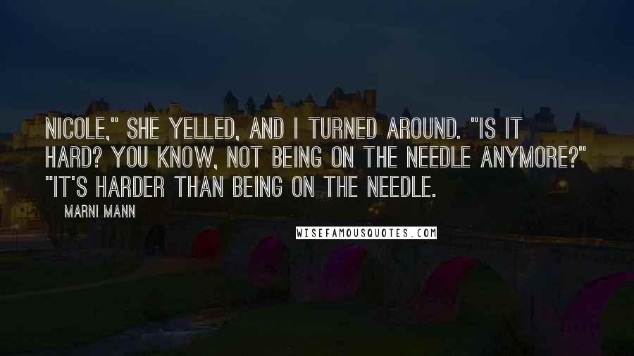 Marni Mann Quotes: Nicole," she yelled, and I turned around. "Is it hard? You know, not being on the needle anymore?" "It's harder than being on the needle.