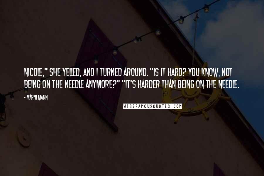 Marni Mann Quotes: Nicole," she yelled, and I turned around. "Is it hard? You know, not being on the needle anymore?" "It's harder than being on the needle.