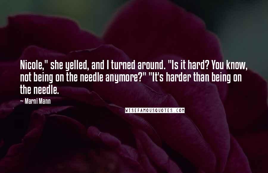 Marni Mann Quotes: Nicole," she yelled, and I turned around. "Is it hard? You know, not being on the needle anymore?" "It's harder than being on the needle.