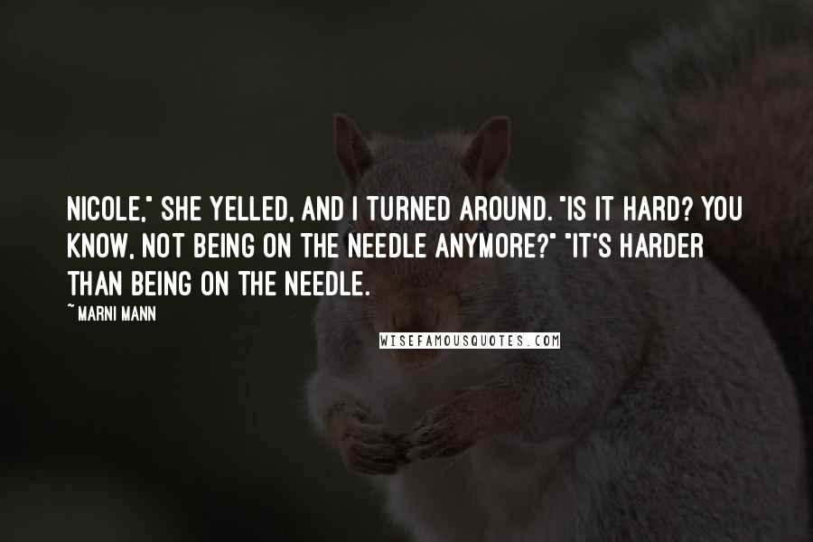 Marni Mann Quotes: Nicole," she yelled, and I turned around. "Is it hard? You know, not being on the needle anymore?" "It's harder than being on the needle.