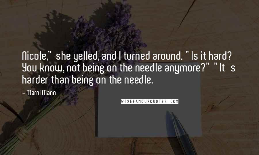 Marni Mann Quotes: Nicole," she yelled, and I turned around. "Is it hard? You know, not being on the needle anymore?" "It's harder than being on the needle.