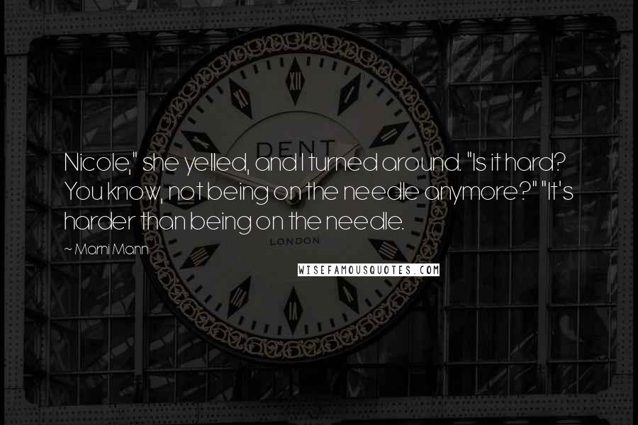 Marni Mann Quotes: Nicole," she yelled, and I turned around. "Is it hard? You know, not being on the needle anymore?" "It's harder than being on the needle.