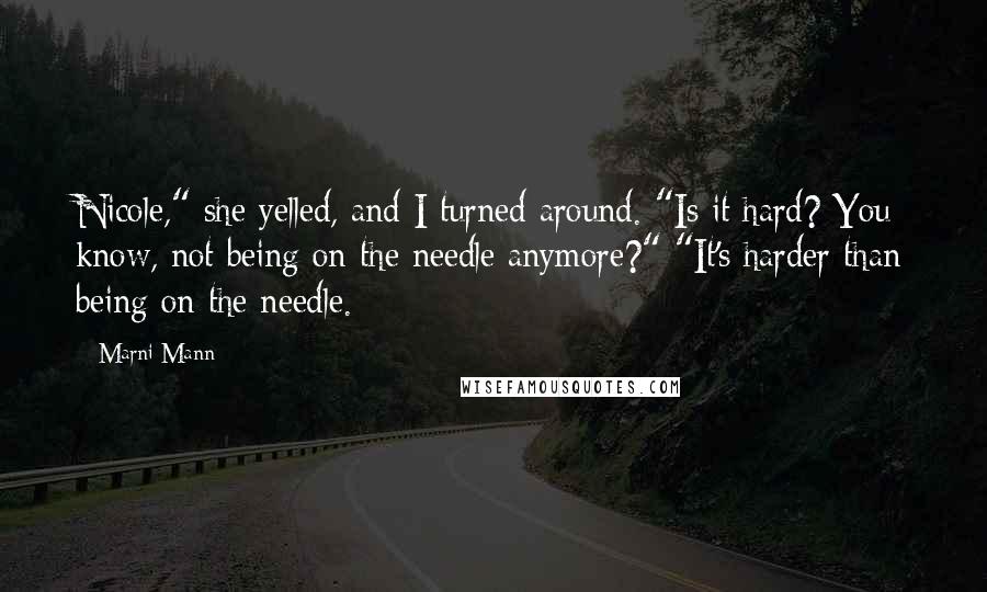 Marni Mann Quotes: Nicole," she yelled, and I turned around. "Is it hard? You know, not being on the needle anymore?" "It's harder than being on the needle.