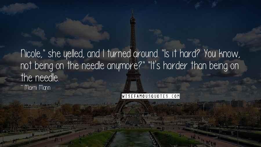 Marni Mann Quotes: Nicole," she yelled, and I turned around. "Is it hard? You know, not being on the needle anymore?" "It's harder than being on the needle.