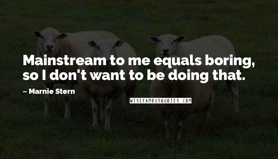 Marnie Stern Quotes: Mainstream to me equals boring, so I don't want to be doing that.