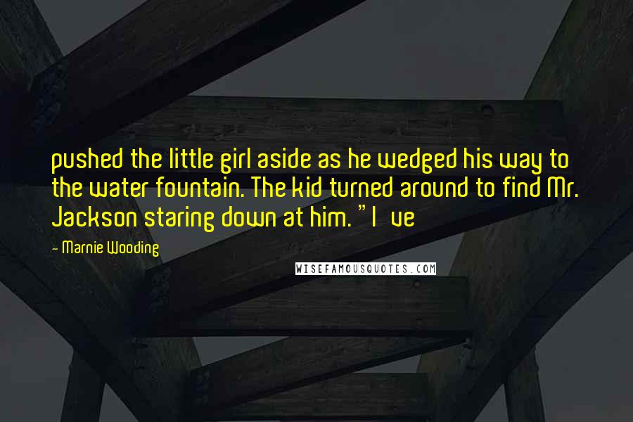 Marnie Wooding Quotes: pushed the little girl aside as he wedged his way to the water fountain. The kid turned around to find Mr. Jackson staring down at him. "I've