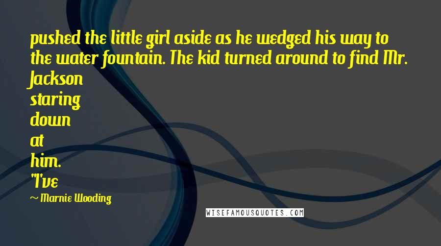 Marnie Wooding Quotes: pushed the little girl aside as he wedged his way to the water fountain. The kid turned around to find Mr. Jackson staring down at him. "I've