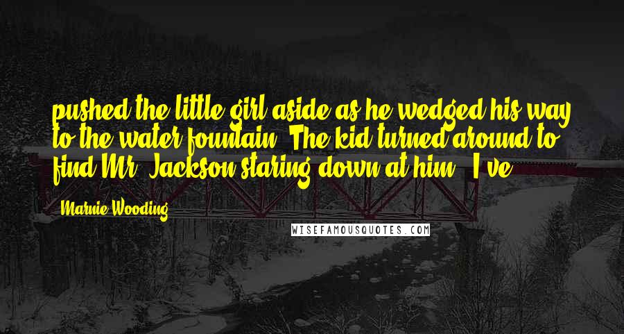 Marnie Wooding Quotes: pushed the little girl aside as he wedged his way to the water fountain. The kid turned around to find Mr. Jackson staring down at him. "I've