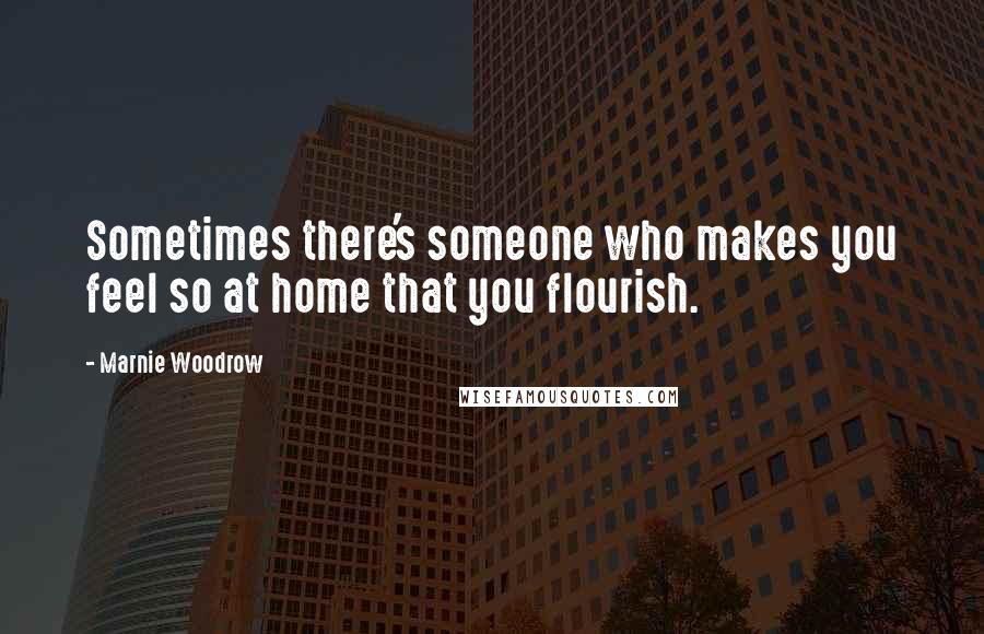 Marnie Woodrow Quotes: Sometimes there's someone who makes you feel so at home that you flourish.