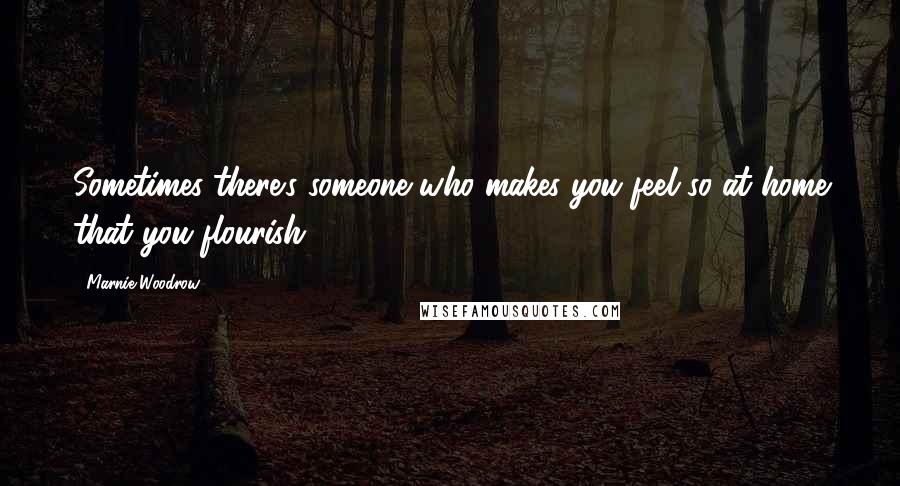 Marnie Woodrow Quotes: Sometimes there's someone who makes you feel so at home that you flourish.