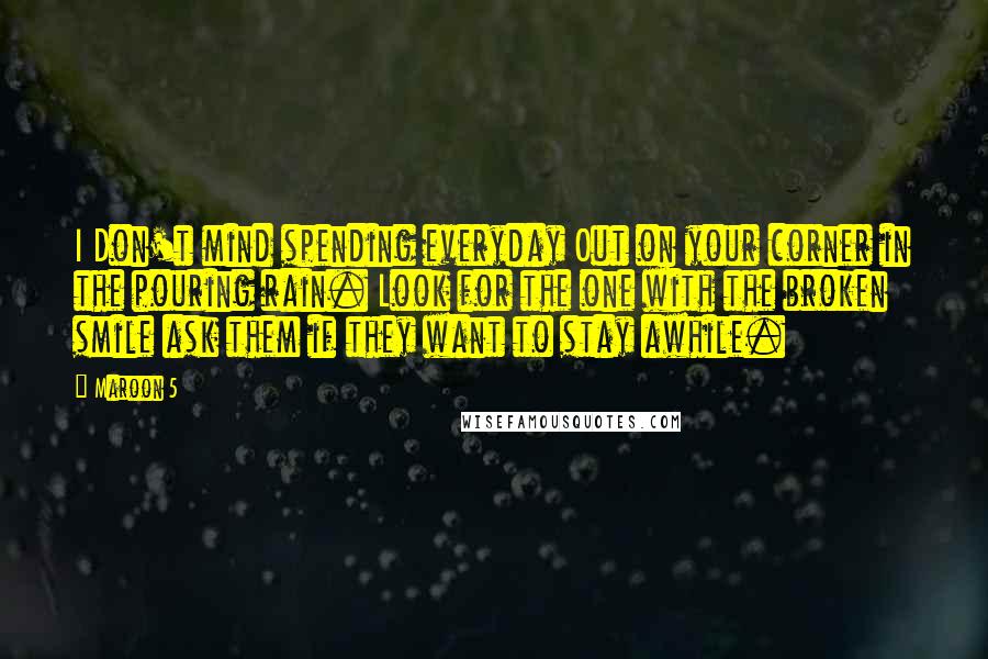 Maroon 5 Quotes: I Don't mind spending everyday Out on your corner in the pouring rain. Look for the one with the broken smile ask them if they want to stay awhile.