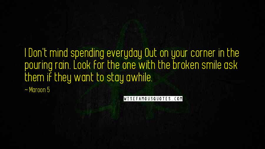 Maroon 5 Quotes: I Don't mind spending everyday Out on your corner in the pouring rain. Look for the one with the broken smile ask them if they want to stay awhile.