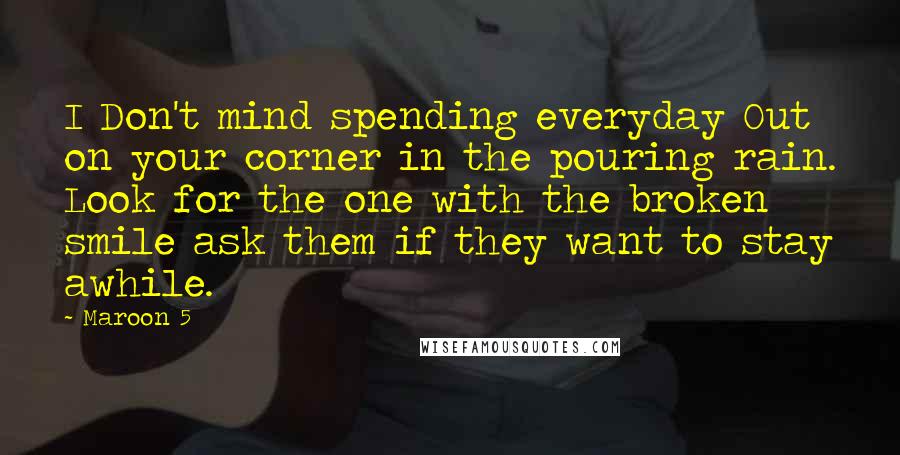 Maroon 5 Quotes: I Don't mind spending everyday Out on your corner in the pouring rain. Look for the one with the broken smile ask them if they want to stay awhile.