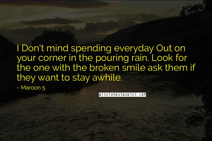 Maroon 5 Quotes: I Don't mind spending everyday Out on your corner in the pouring rain. Look for the one with the broken smile ask them if they want to stay awhile.