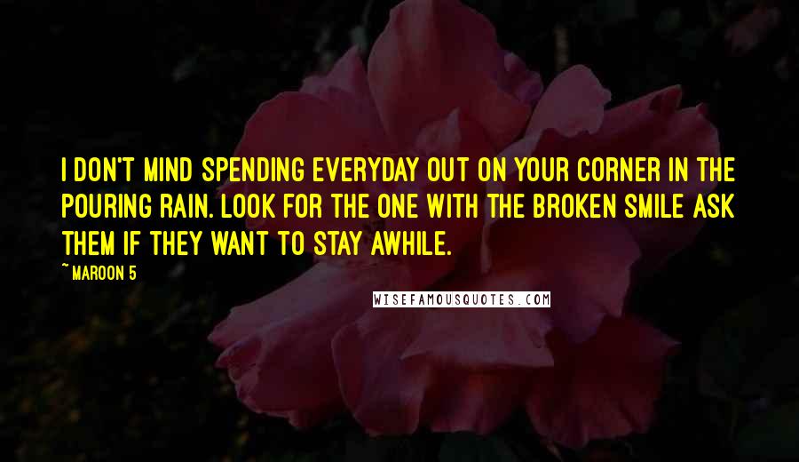 Maroon 5 Quotes: I Don't mind spending everyday Out on your corner in the pouring rain. Look for the one with the broken smile ask them if they want to stay awhile.