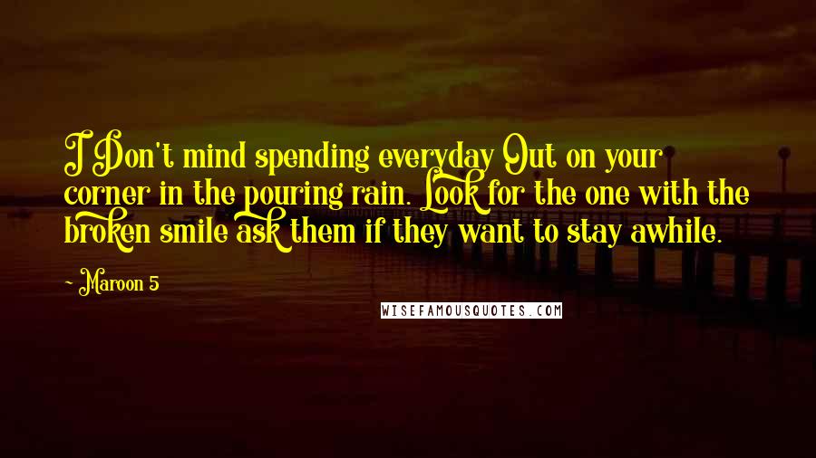 Maroon 5 Quotes: I Don't mind spending everyday Out on your corner in the pouring rain. Look for the one with the broken smile ask them if they want to stay awhile.