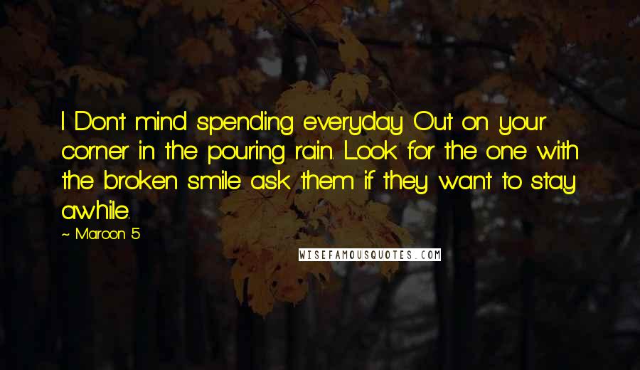 Maroon 5 Quotes: I Don't mind spending everyday Out on your corner in the pouring rain. Look for the one with the broken smile ask them if they want to stay awhile.