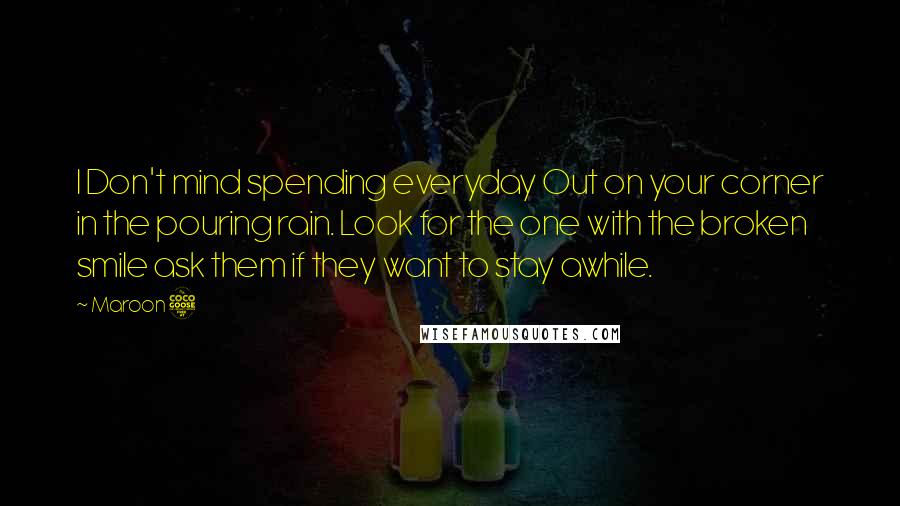 Maroon 5 Quotes: I Don't mind spending everyday Out on your corner in the pouring rain. Look for the one with the broken smile ask them if they want to stay awhile.