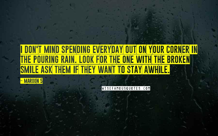 Maroon 5 Quotes: I Don't mind spending everyday Out on your corner in the pouring rain. Look for the one with the broken smile ask them if they want to stay awhile.