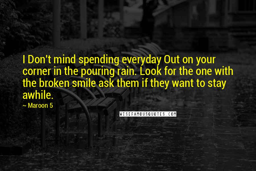 Maroon 5 Quotes: I Don't mind spending everyday Out on your corner in the pouring rain. Look for the one with the broken smile ask them if they want to stay awhile.