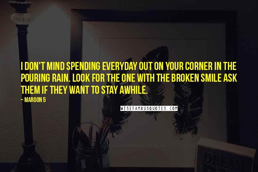 Maroon 5 Quotes: I Don't mind spending everyday Out on your corner in the pouring rain. Look for the one with the broken smile ask them if they want to stay awhile.