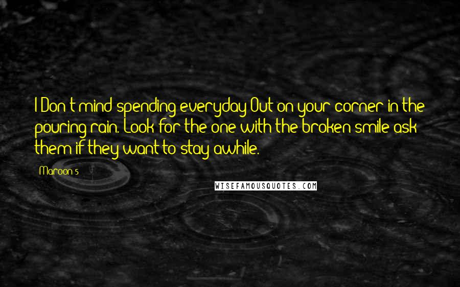 Maroon 5 Quotes: I Don't mind spending everyday Out on your corner in the pouring rain. Look for the one with the broken smile ask them if they want to stay awhile.