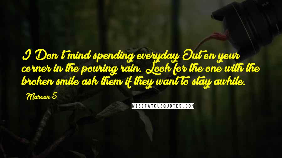 Maroon 5 Quotes: I Don't mind spending everyday Out on your corner in the pouring rain. Look for the one with the broken smile ask them if they want to stay awhile.