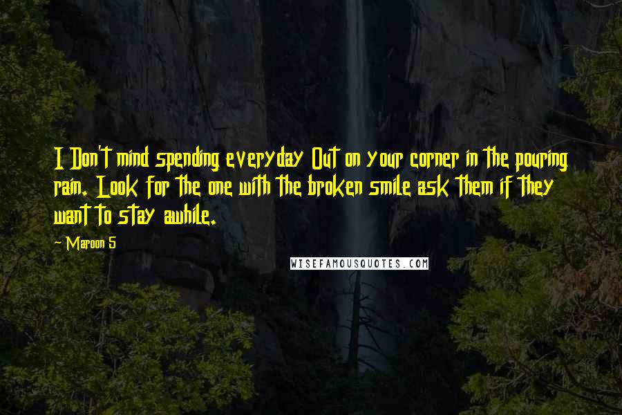 Maroon 5 Quotes: I Don't mind spending everyday Out on your corner in the pouring rain. Look for the one with the broken smile ask them if they want to stay awhile.