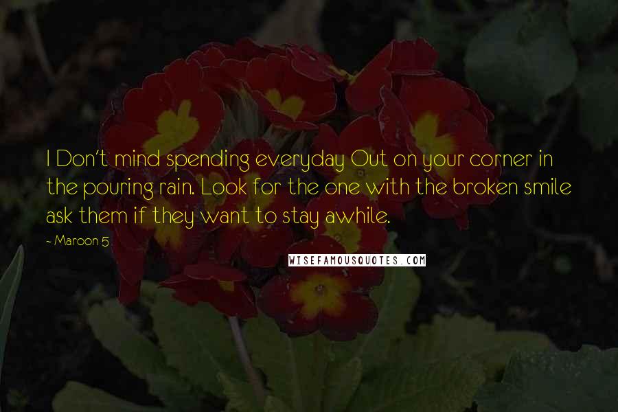 Maroon 5 Quotes: I Don't mind spending everyday Out on your corner in the pouring rain. Look for the one with the broken smile ask them if they want to stay awhile.