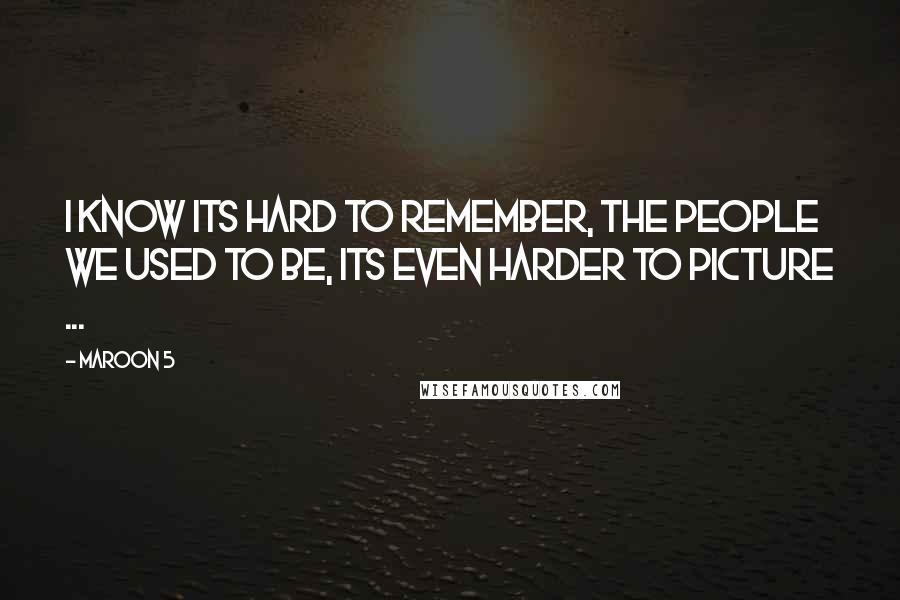 Maroon 5 Quotes: I know its hard to remember, the people we used to be, its even harder to picture ...