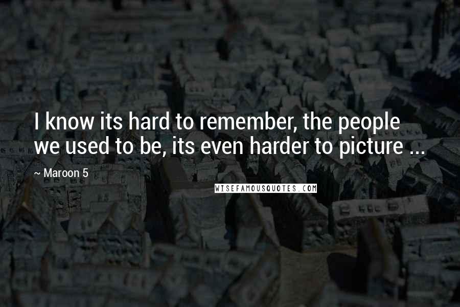 Maroon 5 Quotes: I know its hard to remember, the people we used to be, its even harder to picture ...