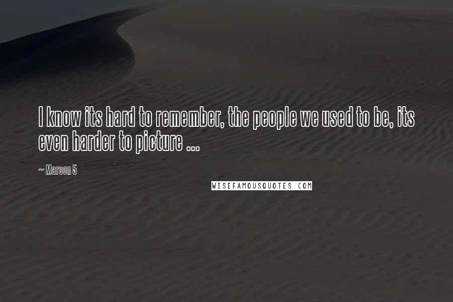 Maroon 5 Quotes: I know its hard to remember, the people we used to be, its even harder to picture ...