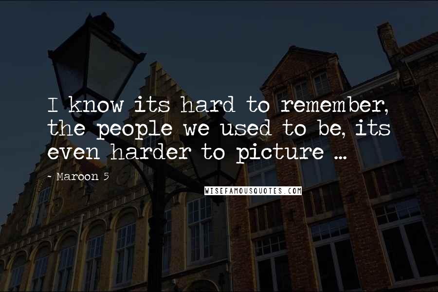 Maroon 5 Quotes: I know its hard to remember, the people we used to be, its even harder to picture ...